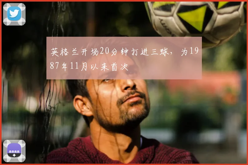 英格兰开场20分钟打进三球，为1987年11月以来首次