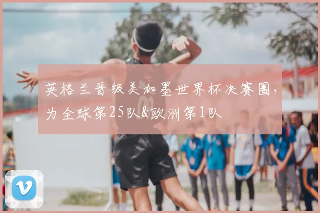 英格兰晋级美加墨世界杯决赛圈，为全球第25队&欧洲第1队