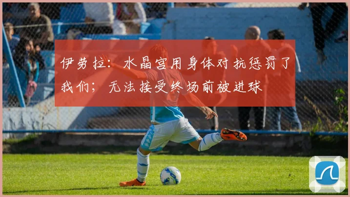 伊劳拉：水晶宫用身体对抗惩罚了我们；无法接受终场前被进球