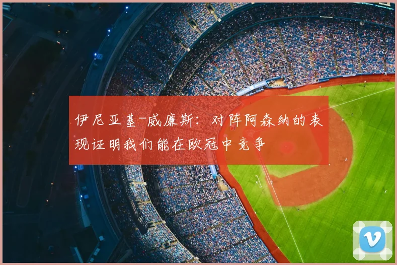 伊尼亚基-威廉斯：对阵阿森纳的表现证明我们能在欧冠中竞争