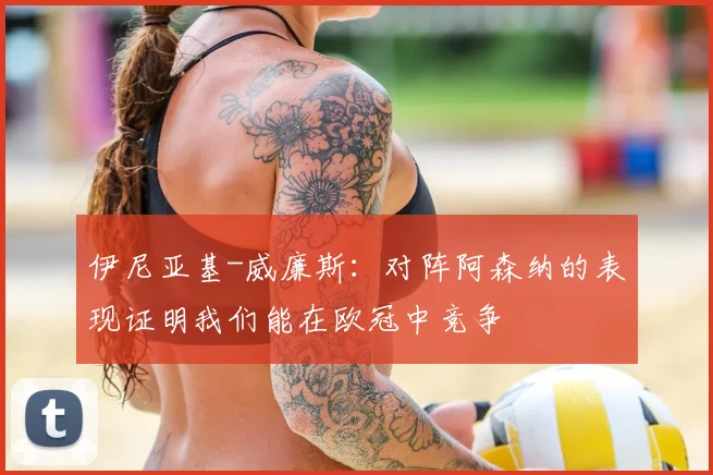 伊尼亚基-威廉斯：对阵阿森纳的表现证明我们能在欧冠中竞争