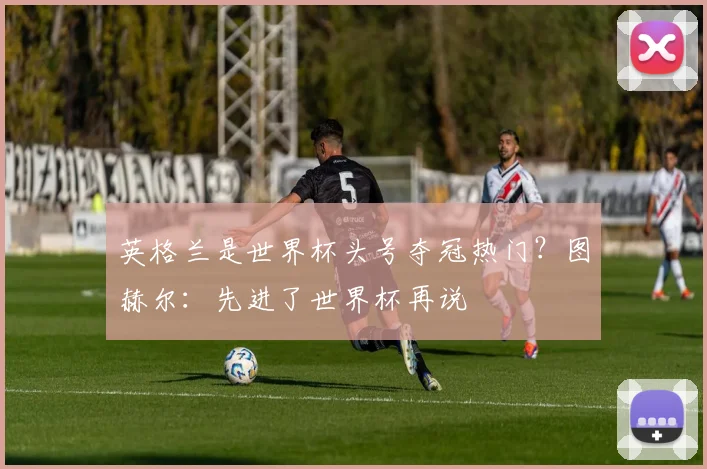 英格兰是世界杯头号夺冠热门？图赫尔：先进了世界杯再说