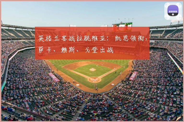 英格兰客战拉脱维亚：凯恩领衔，萨卡、赖斯、戈登出战