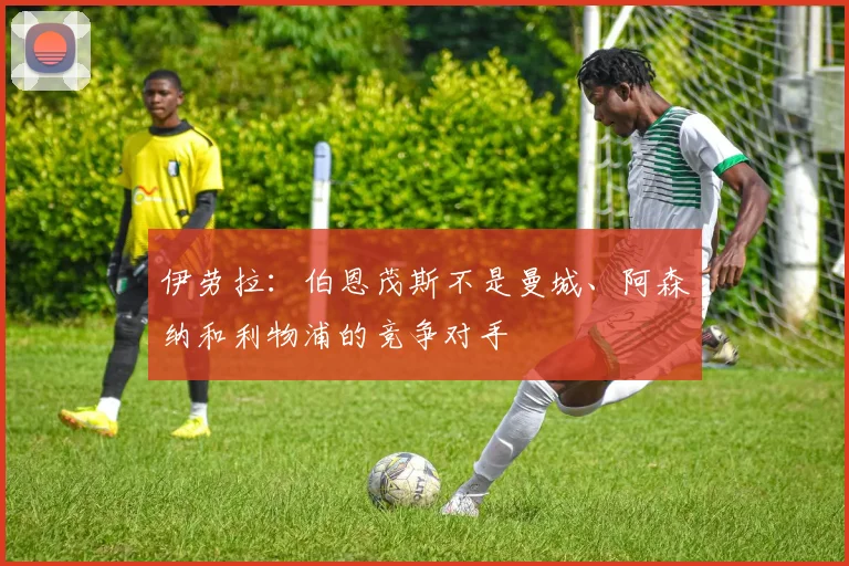 伊劳拉：伯恩茂斯不是曼城、阿森纳和利物浦的竞争对手